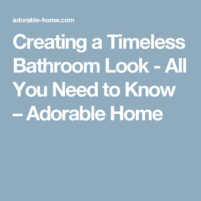 Creating A Timeless Bathroom Look All You Need To Know Adorable Home